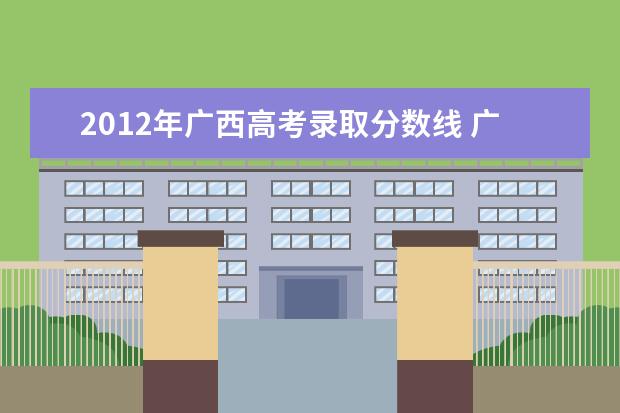 2012年广西高考录取分数线 广西历年高考分数线一览表