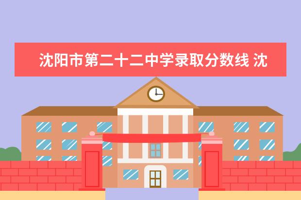 沈阳市第二十二中学录取分数线 沈阳中考分数线2022年公布