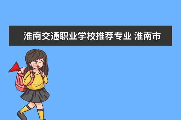 淮南交通职业学校推荐专业 淮南市最好的职高学校