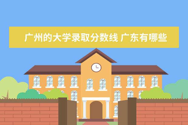 广州的大学录取分数线 广东有哪些比较好的大学?去年的录取分数线是多少呢?...