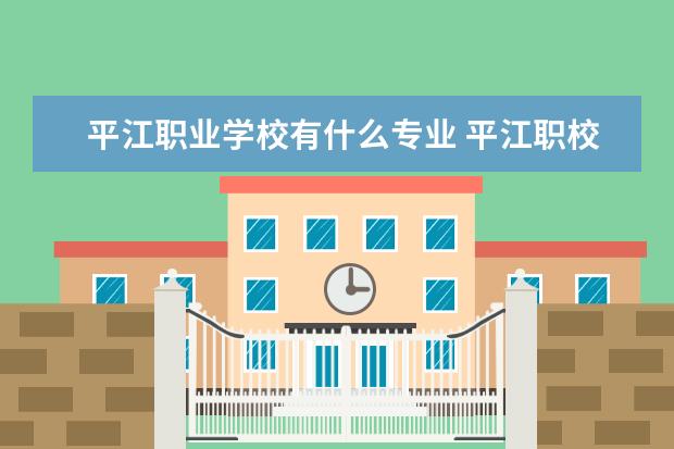 平江职业学校有什么专业 平江职校对口升学升大学的概率