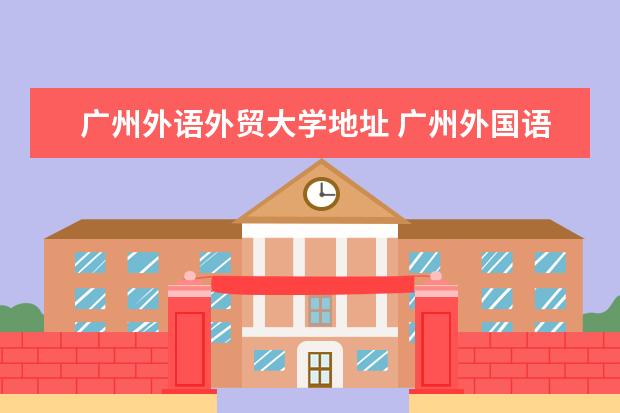 广州外语外贸大学地址 广州外国语学院在哪里
