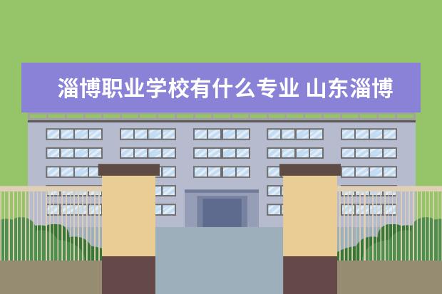 淄博职业学校有什么专业 山东淄博的技校有哪些专业?