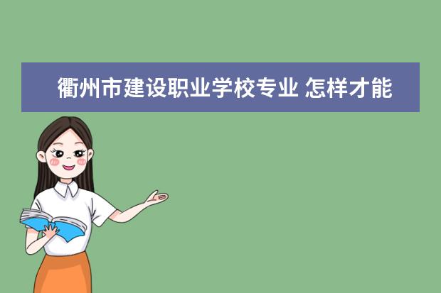 衢州市建设职业学校专业 怎样才能选择一个好的职业学校