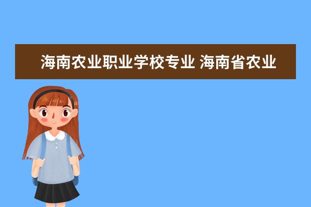 海南农业职业学校专业 海南省农业学校有哪些专业?
