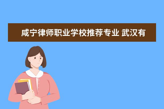 咸宁律师职业学校推荐专业 武汉有哪些专升本的学校!