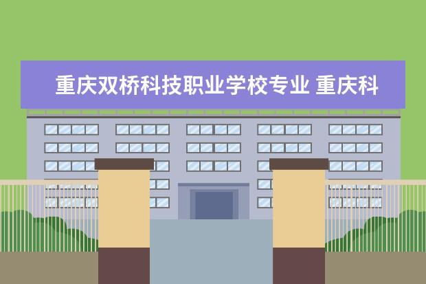 重庆双桥科技职业学校专业 重庆科技职业学院好不好