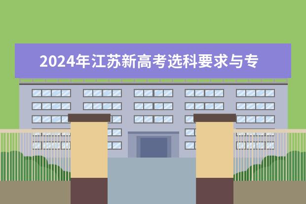 2024年江苏新高考选科要求与专业对照表 2024年高考政策 2024年高考选科政策