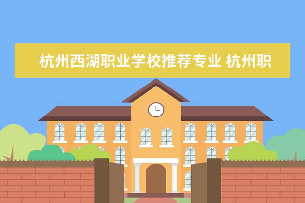 杭州西湖职业学校推荐专业 杭州职高去什么学校好