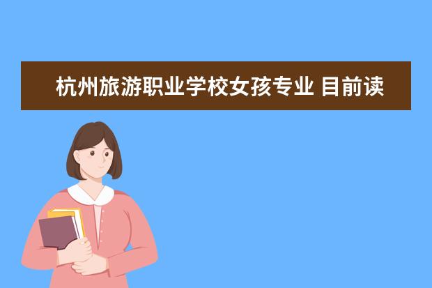 杭州旅游职业学校女孩专业 目前读技校女生学什么专业好?