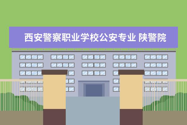西安警察职业学校公安专业 陕警院2023年公安专业分数线