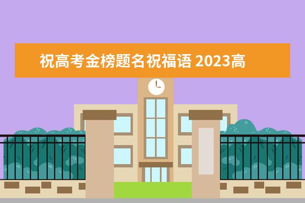 祝高考金榜题名祝福语 2023高考励志文案 高考鼓励的文案