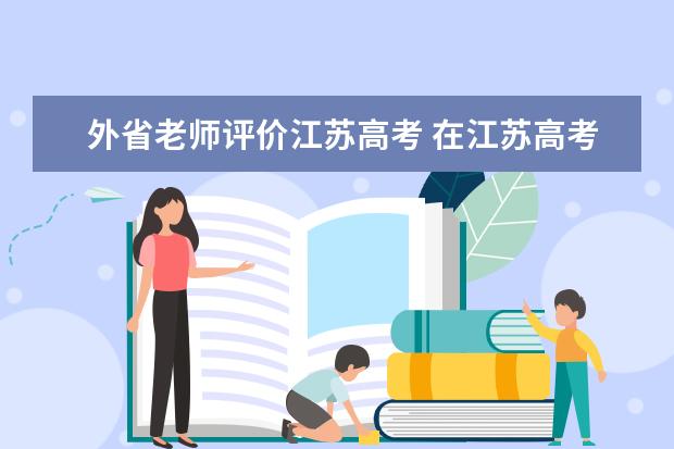 外省老师评价江苏高考 在江苏高考的体验 广东省小高考录取时间 全国高考卷最难的省份