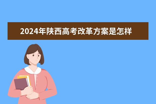 2024年陕西高考改革方案是怎样的？ 2024年高考新政策？？？？ 2024年高考数学出题人是谁？