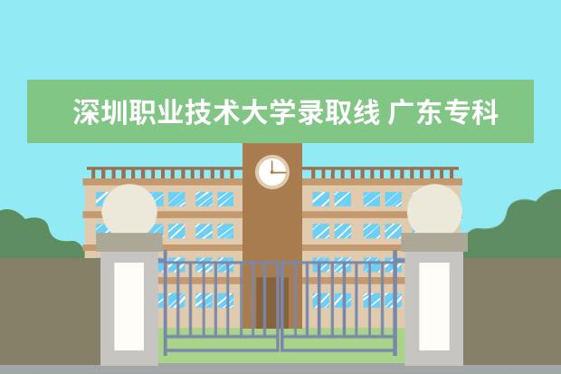 深圳职业技术大学录取线 广东专科投档线 2023各院校投档分数线