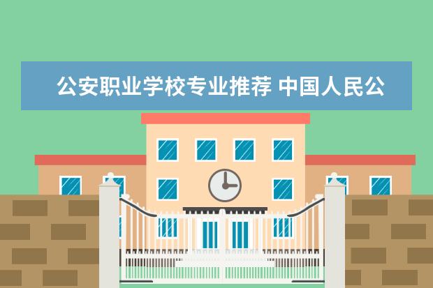 公安职业学校专业推荐 中国人民公安大学选择哪个专业好?
