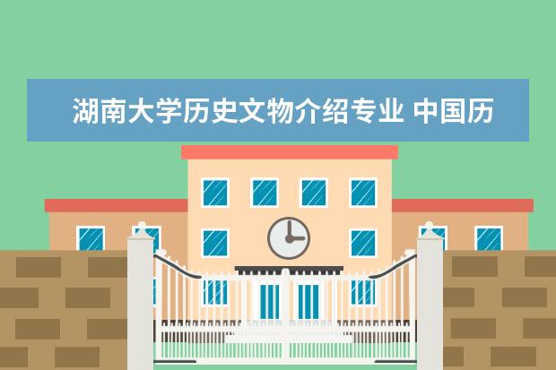 湖南大学历史文物介绍专业 中国历史系大学排行榜
