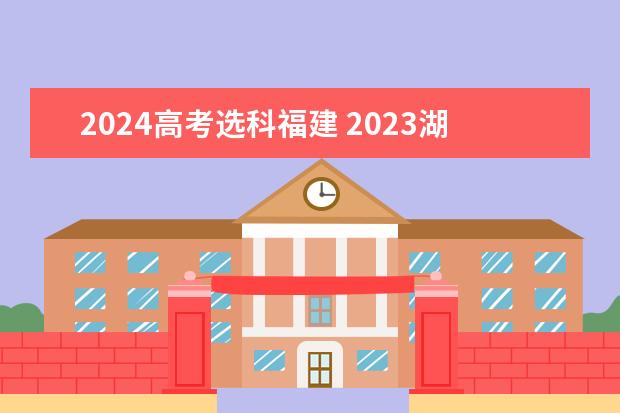 2024高考选科福建 2023湖南高考是3+3还是3+1+2模式？