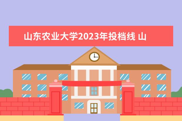 山东农业大学2023年投档线 山东专科高考分数线