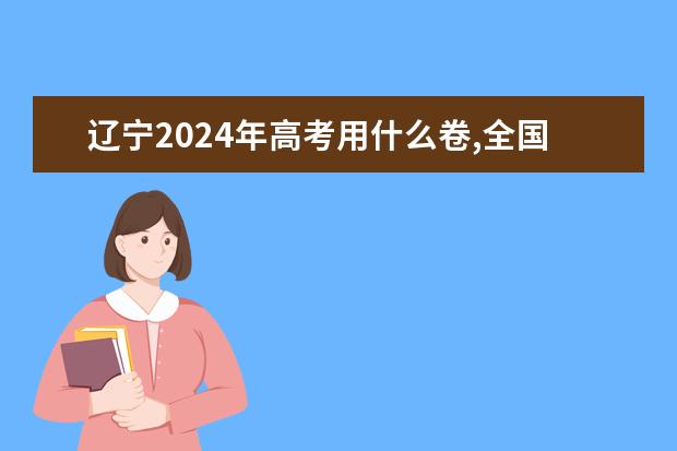 辽宁2024年高考用什么卷,全国几卷