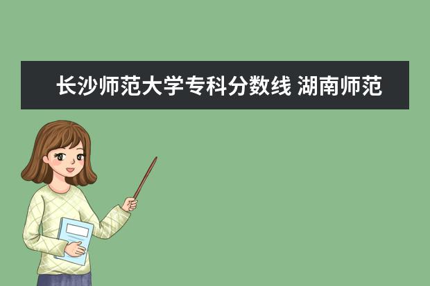 长沙师范大学专科分数线 湖南师范大学录取线2023