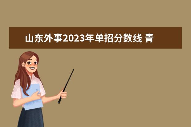 山东外事2023年单招分数线 青岛职业技术学院2023单招录取线