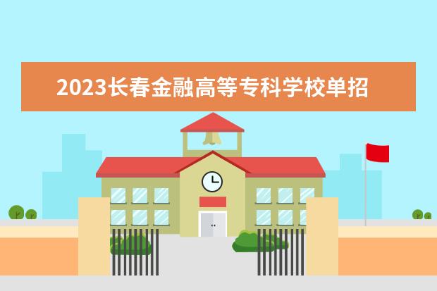 2023长春金融高等专科学校单招分数线（长春金融单招分数线2023）