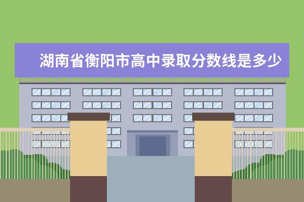 湖南省衡阳市高中录取分数线是多少？