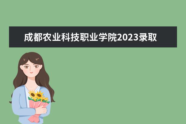 成都农业科技职业学院2023录取线（2023年四川单招公办学校分数线表）