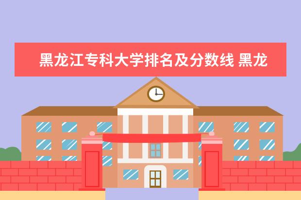 黑龙江专科大学排名及分数线 黑龙江省师范类大学排名及录取分数线