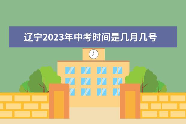 辽宁2023年中考时间是几月几号 沈阳小中考时间