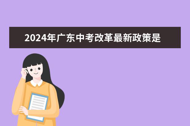2024年广东中考改革最新政策是怎样的？ 山西中考改革2024最新规定