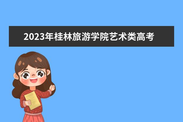 2023年桂林旅游学院艺术类高考录取分数线是多少？