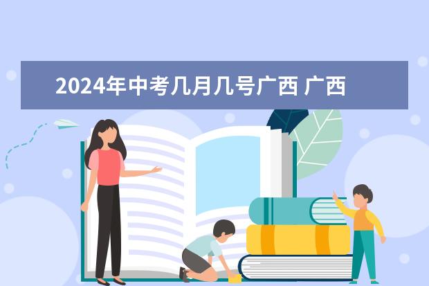 2024年中考几月几号广西 广西柳州中考时间2023年时间表