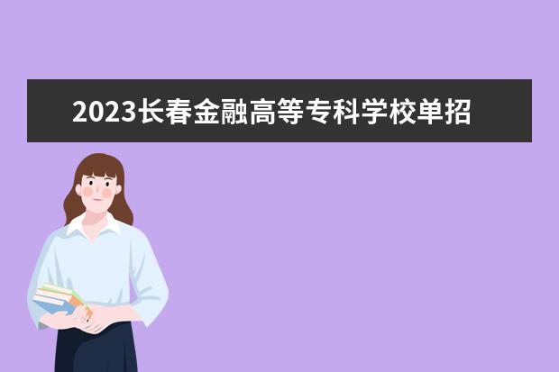 2023长春金融高等专科学校单招分数线 长春医专单招分数线2023