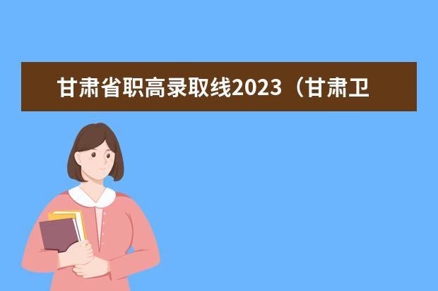 甘肃省职高录取线2023（甘肃卫生职业学院2023年招生录取分数线？）