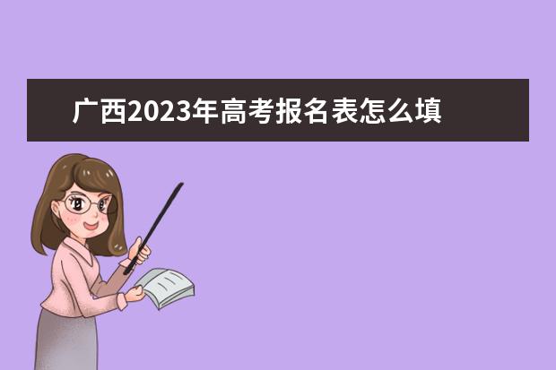 广西2023年高考报名表怎么填 广西高考报名表电子版如何查询