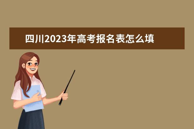 四川2023年高考报名表怎么填 四川高考报名表电子版如何查询