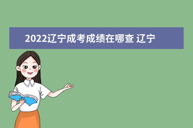 2022辽宁成考成绩在哪查 辽宁2022成人高考成绩什么时候查