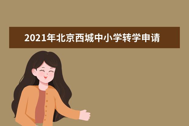 2021年北京西城中小学转学申请工作安排