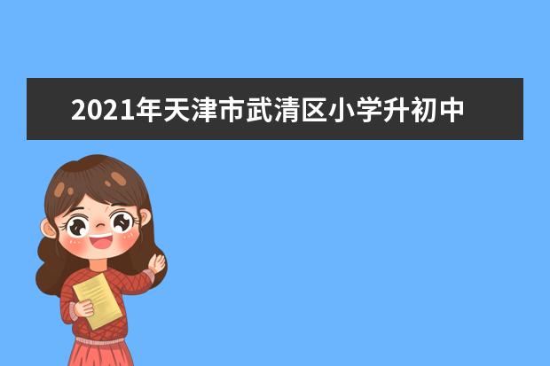 2021年天津市武清区小学升初中招生报名指南