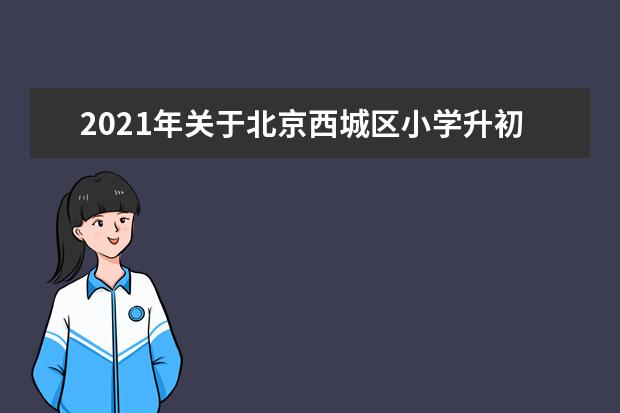 2021年关于北京西城区小学升初中政策的详细分析
