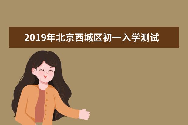 2019年北京西城区初一入学测试时间通知