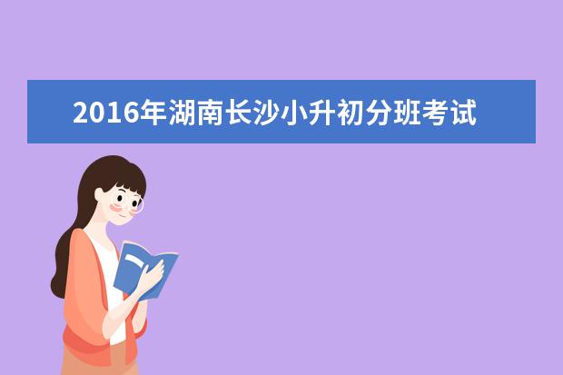 2016年湖南长沙小升初分班考试16日举行