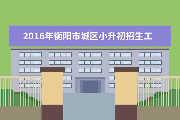 2016年衡阳市城区小升初招生工作实施方案