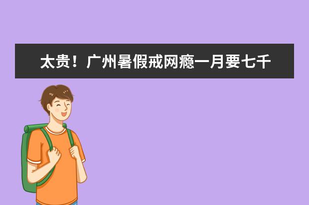 太贵！广州暑假戒网瘾一月要七千