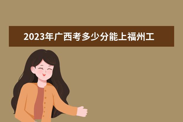 2023年广西考多少分能上福州工商学院（附2020-2022录取分数线）