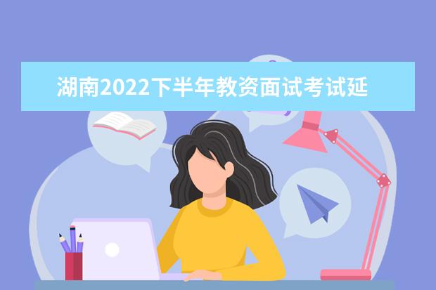 湖南2022下半年教资面试考试延期了吗 会推迟吗