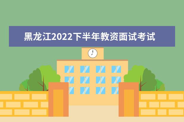 黑龙江2022下半年教资面试考试延期了吗 会推迟吗