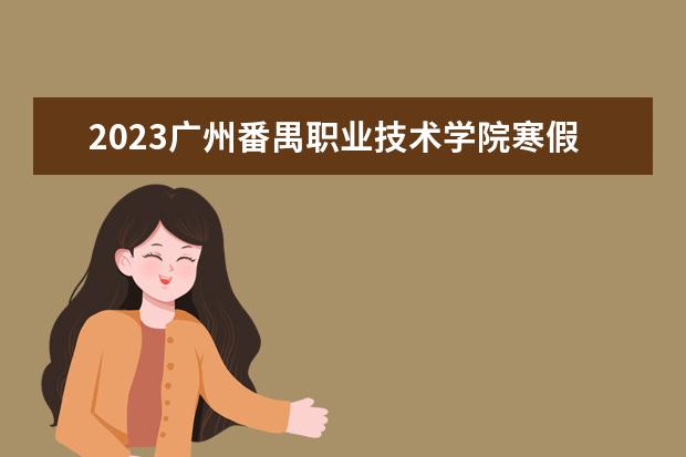 2023广州番禺职业技术学院寒假开始和结束时间 什么时候放寒假